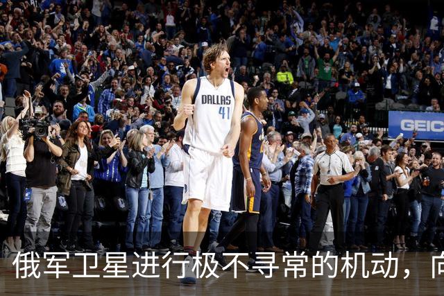 俄军卫星进行极不寻常的机动,向一颗支持乌克兰的北约卫星靠近